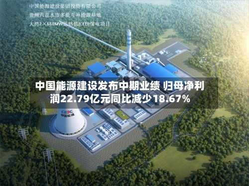 中国能源建设发布中期业绩 归母净利润22.79亿元同比减少18.67%-第1张图片