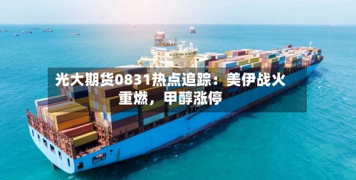 光大期货0831热点追踪：美伊战火重燃	，甲醇涨停-第2张图片