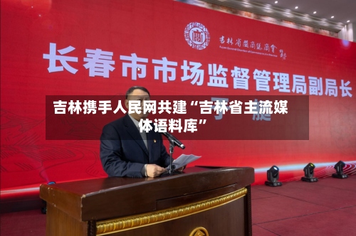 吉林携手人民网共建“吉林省主流媒体语料库”