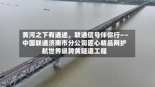 黄河之下有通途，联通信号伴你行——中国联通济南市分公司匠心精品网护航世界级跨黄隧道工程