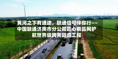 黄河之下有通途	，联通信号伴你行——中国联通济南市分公司匠心精品网护航世界级跨黄隧道工程-第2张图片