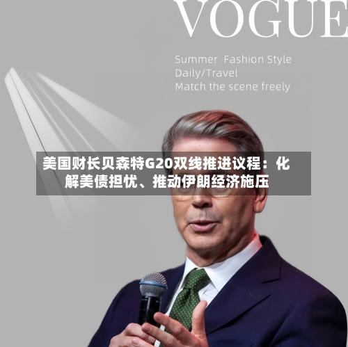 美国财长贝森特G20双线推进议程：化解美债担忧、推动伊朗经济施压-第2张图片