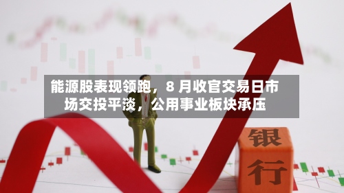 能源股表现领跑，8 月收官交易日市场交投平淡，公用事业板块承压