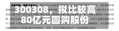 300308，拟比较高80亿元回购股份-第2张图片