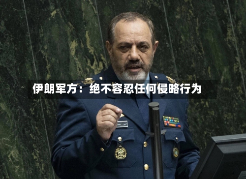 伊朗军方：绝不容忍任何侵略行为-第1张图片