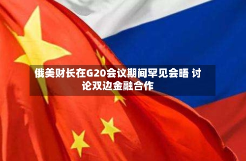 俄美财长在G20会议期间罕见会晤 讨论双边金融合作-第2张图片