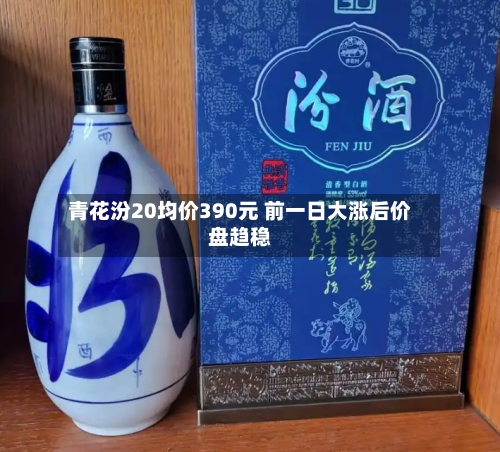 青花汾20均价390元 前一日大涨后价盘趋稳-第3张图片