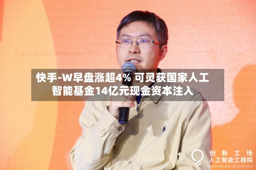 快手-W早盘涨超4% 可灵获国家人工智能基金14亿元现金资本注入-第1张图片