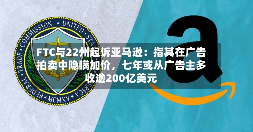 FTC与22州起诉亚马逊：指其在广告拍卖中隐瞒加价，七年或从广告主多收逾200亿美元-第3张图片