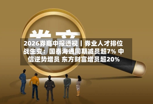 2026券商中报透视丨券业人才排位战生变：国泰海通同期减员超7% 中信逆势增员 东方财富增员超20%-第2张图片