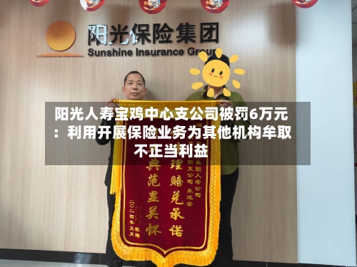 阳光人寿宝鸡中心支公司被罚6万元：利用开展保险业务为其他机构牟取不正当利益