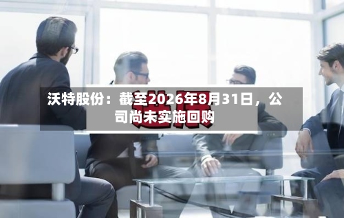 沃特股份：截至2026年8月31日，公司尚未实施回购