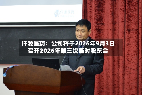 仟源医药：公司将于2026年9月3日召开2026年第三次临时股东会-第1张图片