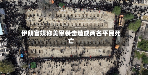 伊朗官媒称美军袭击造成两名平民死亡