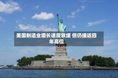 美国制造业增长速度放缓 但仍接近四年高位