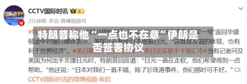 特朗普称他“一点也不在意”伊朗是否签署协议