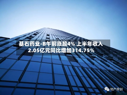 基石药业-B午前涨超4% 上半年收入2.05亿元同比增加314.75%-第3张图片