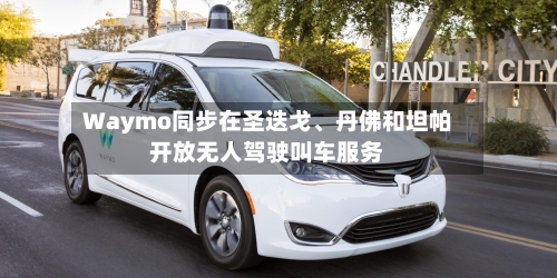 Waymo同步在圣迭戈、丹佛和坦帕开放无人驾驶叫车服务