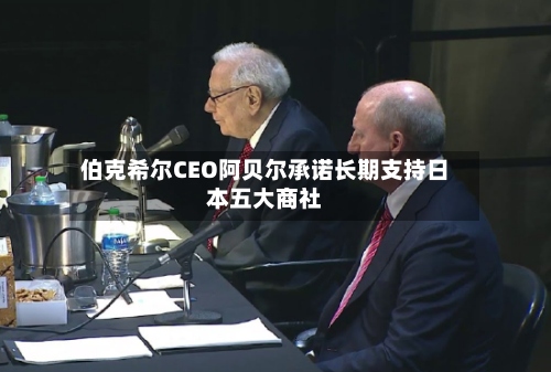 伯克希尔CEO阿贝尔承诺长期支持日本五大商社-第2张图片