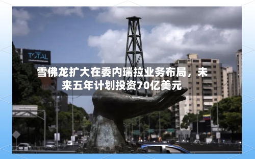 雪佛龙扩大在委内瑞拉业务布局，未来五年计划投资70亿美元-第2张图片