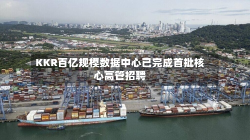 KKR百亿规模数据中心已完成首批核心高管招聘-第2张图片