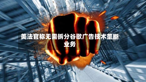 美法官称无需拆分谷歌广告技术垄断业务