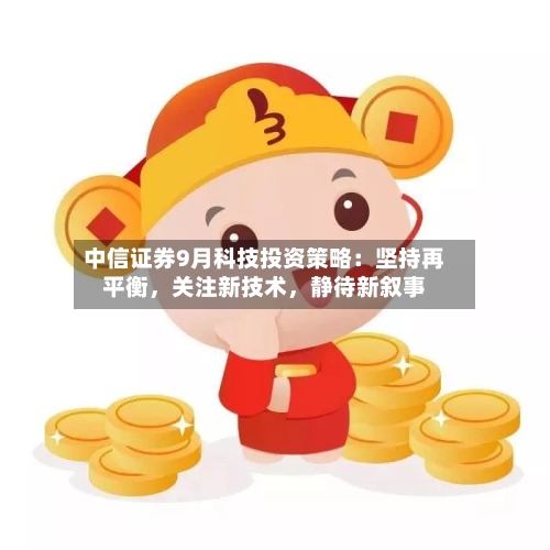 中信证券9月科技投资策略：坚持再平衡，关注新技术，静待新叙事-第2张图片