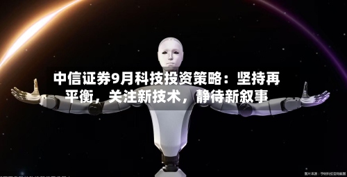 中信证券9月科技投资策略：坚持再平衡，关注新技术，静待新叙事