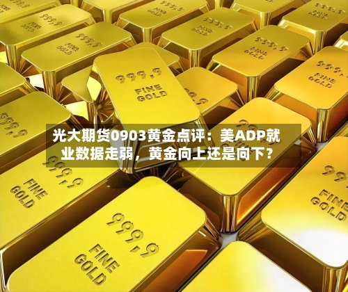 光大期货0903黄金点评：美ADP就业数据走弱，黄金向上还是向下？-第1张图片