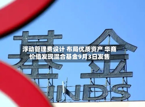 浮动管理费设计 布局优质资产 华商价值发现混合基金9月3日发售-第2张图片