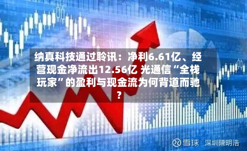 纳真科技通过聆讯：净利6.61亿、经营现金净流出12.56亿 光通信“全栈玩家”的盈利与现金流为何背道而驰？