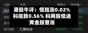 港股午评：恒指涨0.02% 科指跌0.56% 科网股低迷 黄金股普涨-第3张图片