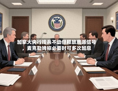 加拿大央行按兵不动但释放鹰派信号	，麦克勒姆称必要时可多次加息-第2张图片