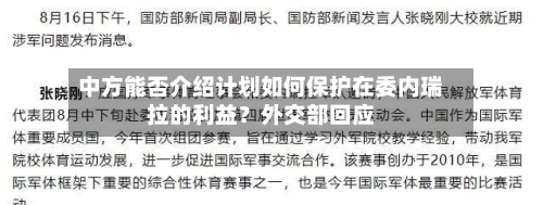 中方能否介绍计划如何保护在委内瑞拉的利益？外交部回应-第2张图片