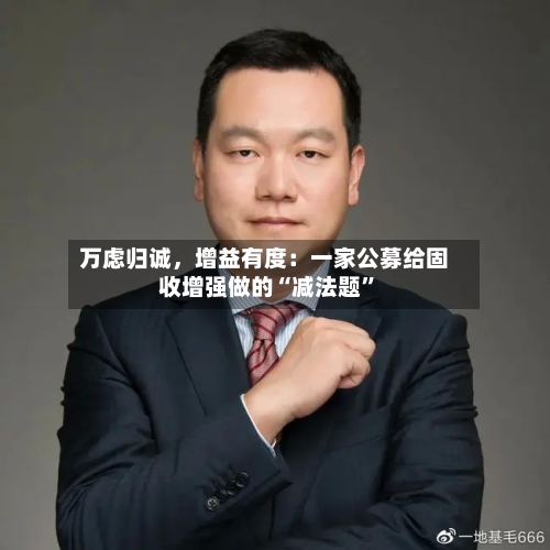 万虑归诚，增益有度：一家公募给固收增强做的“减法题	”-第3张图片