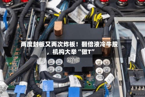两度封板又两次炸板！翻倍液冷牛股，机构大举“做T”