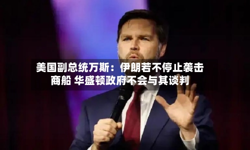 美国副总统万斯：伊朗若不停止袭击商船 华盛顿政府不会与其谈判-第2张图片