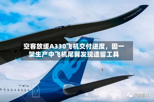 空客放缓A330飞机交付进度，因一架生产中飞机尾翼发现遗留工具-第2张图片