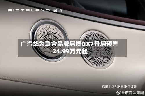 广汽华为联合品牌启境GX7开启预售 24.99万元起-第2张图片