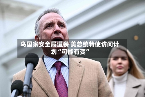 乌国家安全局遭袭 美总统特使访问计划“可能有变	”-第1张图片