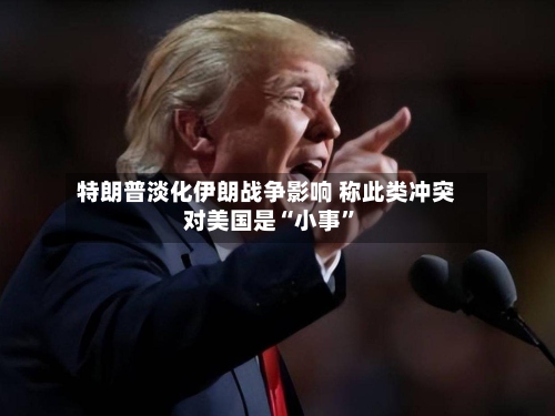 特朗普淡化伊朗战争影响 称此类冲突对美国是“小事	”-第2张图片