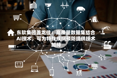 东软集团盖龙佳：高质量数据集结合AI技术，可为特殊疾病预防提供技术加持-第2张图片