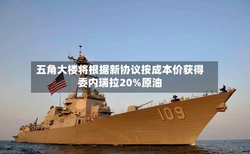 五角大楼将根据新协议按成本价获得委内瑞拉20%原油-第1张图片