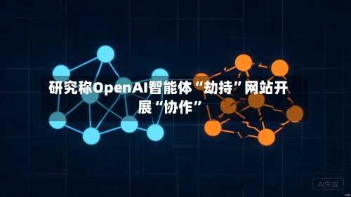 研究称OpenAI智能体“劫持”网站开展“协作”