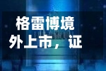 格雷博境外上市，证监会要求补充备案材料-第2张图片