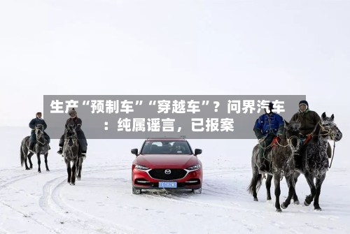 生产“预制车	”“穿越车”？问界汽车：纯属谣言	，已报案-第3张图片