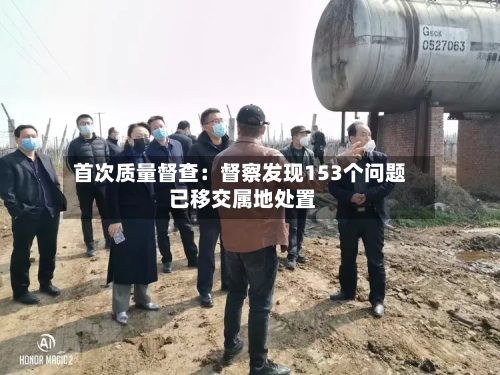 首次质量督查：督察发现153个问题 已移交属地处置-第2张图片