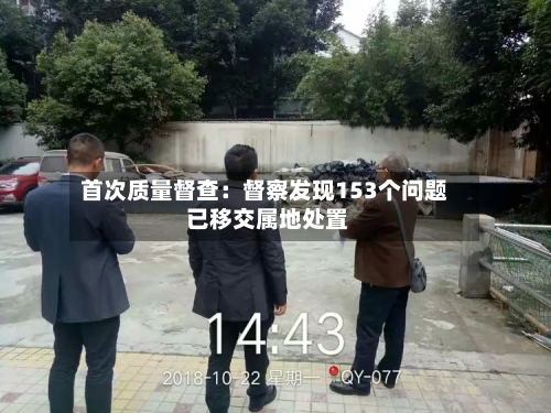 首次质量督查：督察发现153个问题 已移交属地处置