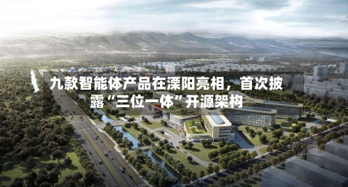 九款智能体产品在溧阳亮相，首次披露“三位一体”开源架构-第3张图片