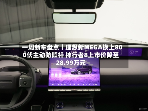 一周新车盘点｜理想新MEGA换上800伏主动防倾杆 神行者8上市价降至28.99万元-第3张图片